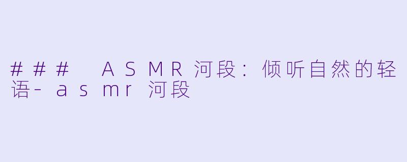### ASMR河段：倾听自然的轻语-asmr河段