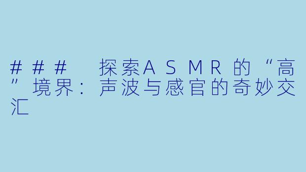 ### 探索ASMR的“高”境界：声波与感官的奇妙交汇