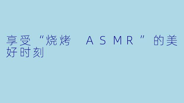 享受“烧烤 ASMR”的美好时刻