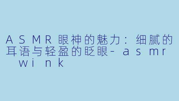 ASMR眼神的魅力：细腻的耳语与轻盈的眨眼-asmr wink