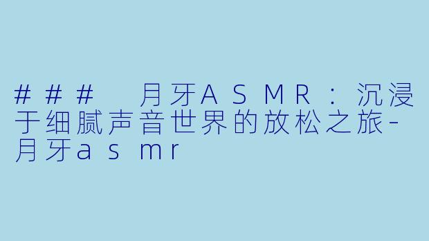 ### 月牙ASMR：沉浸于细腻声音世界的放松之旅-月牙asmr