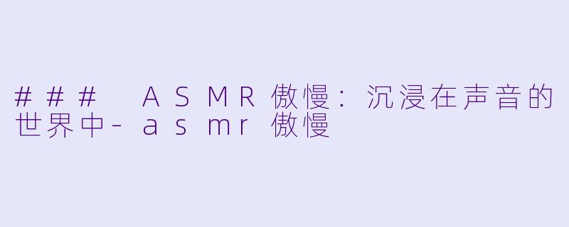 ### ASMR傲慢：沉浸在声音的世界中-asmr傲慢
