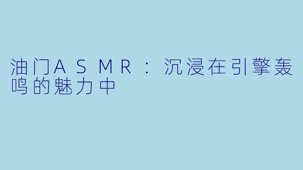 油门ASMR：沉浸在引擎轰鸣的魅力中