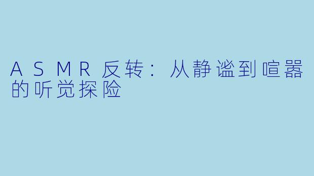 ASMR反转：从静谧到喧嚣的听觉探险
