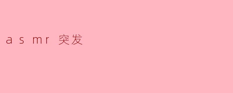 什么是ASMR突发,它是如何影响我们体验放松和舒缓压力的?