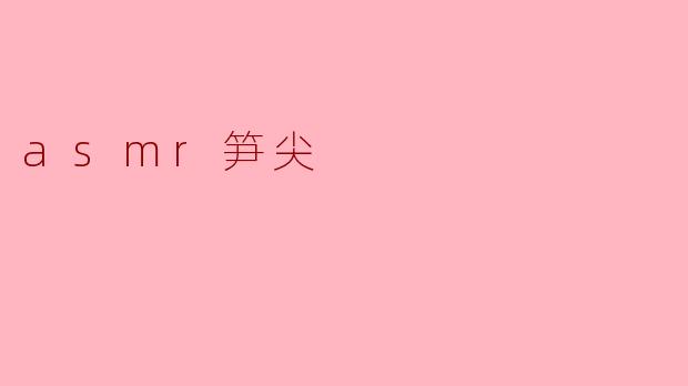 什么是ASMR笋尖,它有什么特别的地方?****