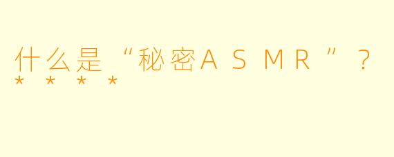 什么是“秘密ASMR”?****