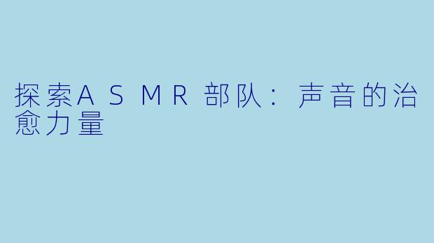 探索ASMR部队：声音的治愈力量
