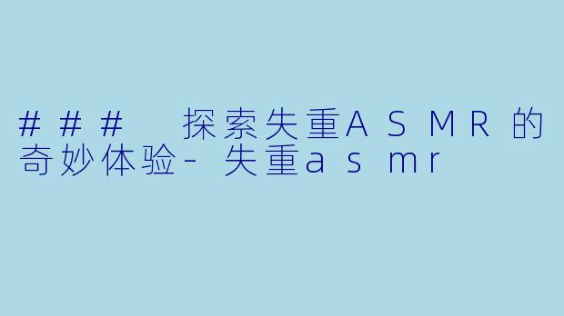 ### 探索失重ASMR的奇妙体验-失重asmr