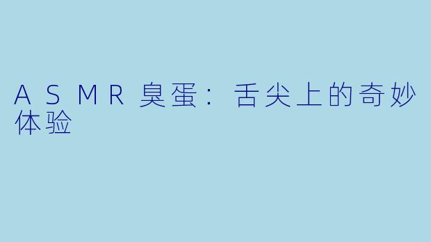 ASMR臭蛋：舌尖上的奇妙体验