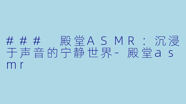 ### 殿堂ASMR：沉浸于声音的宁静世界-殿堂asmr