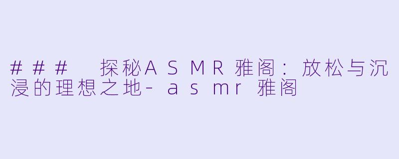 ### 探秘ASMR雅阁:放松与沉浸的理想之地
