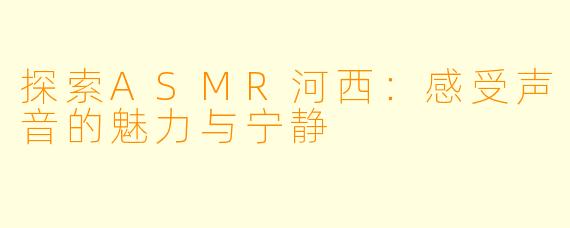 探索ASMR河西：感受声音的魅力与宁静