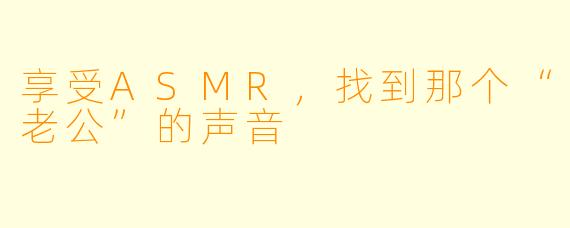 享受ASMR，找到那个“老公”的声音
