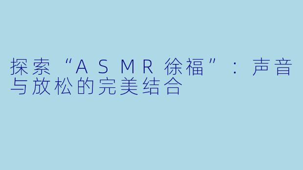 探索“ASMR徐福”：声音与放松的完美结合