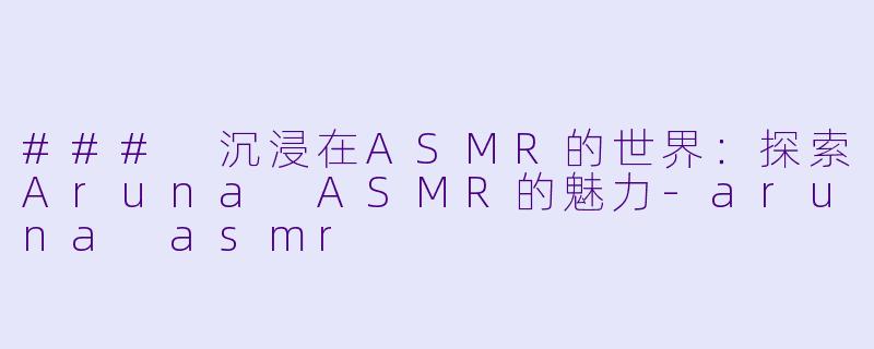 ### 沉浸在ASMR的世界：探索Aruna ASMR的魅力-aruna asmr