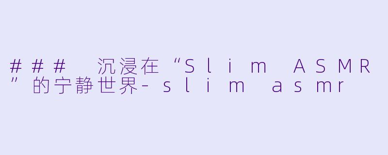 ### 沉浸在“Slim ASMR”的宁静世界-slim asmr