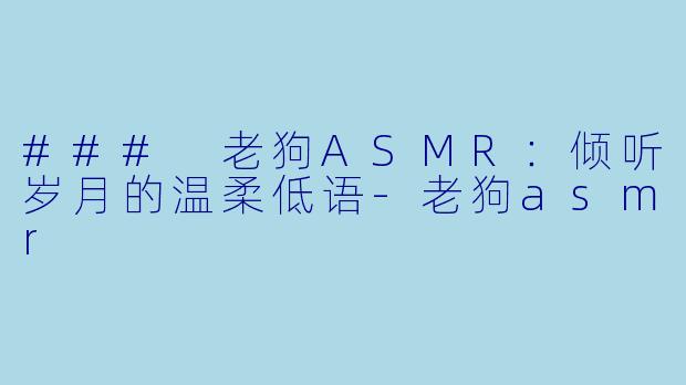 ### 老狗ASMR：倾听岁月的温柔低语-老狗asmr