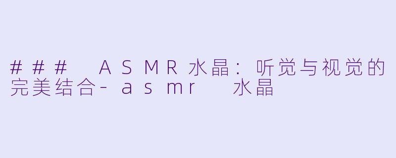 ### ASMR水晶：听觉与视觉的完美结合-asmr 水晶