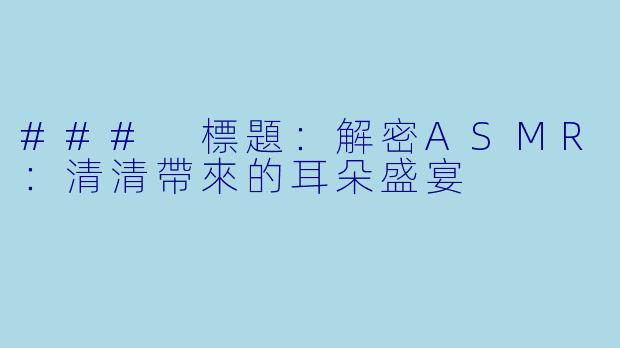 ### 標題：解密ASMR：清清帶來的耳朵盛宴
