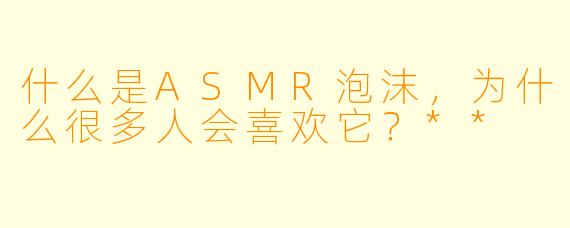 什么是ASMR泡沫,为什么很多人会喜欢它?**