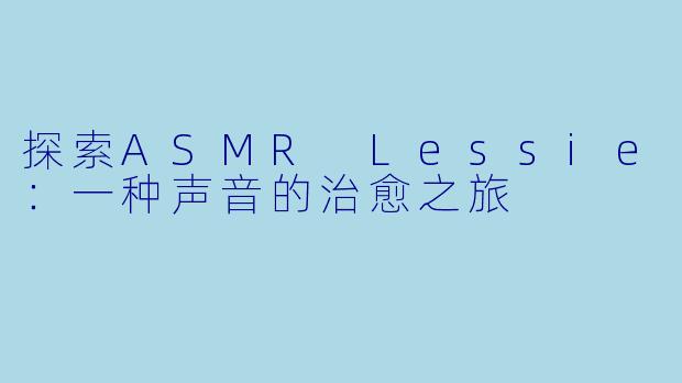 探索ASMR Lessie：一种声音的治愈之旅