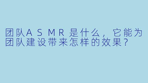 团队ASMR是什么,它能为团队建设带来怎样的效果?