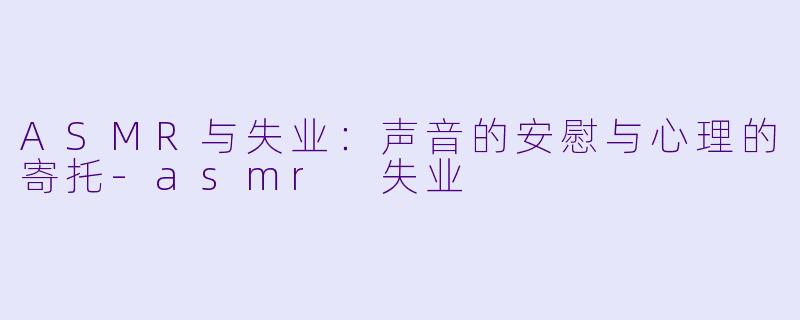 ASMR与失业:声音的安慰与心理的寄托