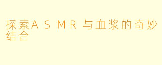 探索ASMR与血浆的奇妙结合