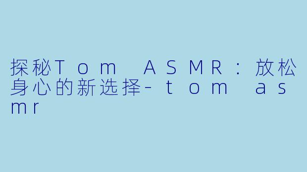 探秘Tom ASMR:放松身心的新选择