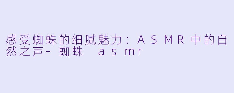 感受蜘蛛的细腻魅力：ASMR中的自然之声