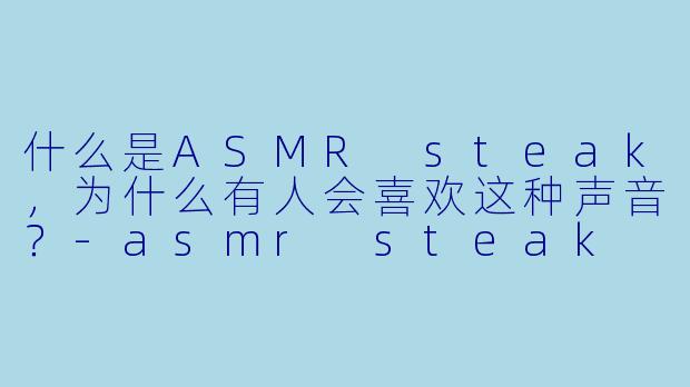 什么是ASMR steak，为什么有人会喜欢这种声音？