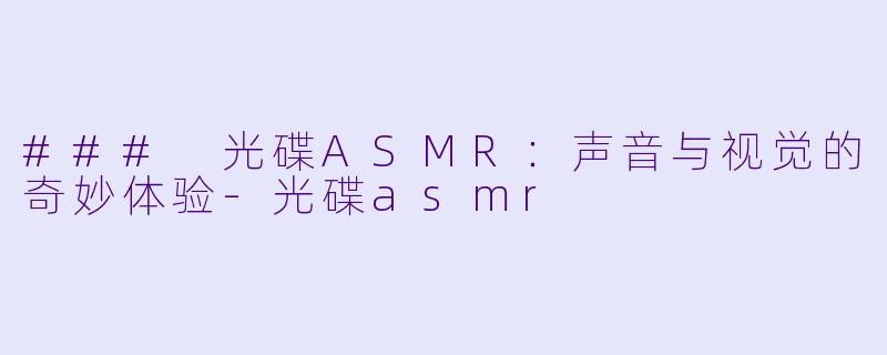 ### 光碟ASMR：声音与视觉的奇妙体验-光碟asmr