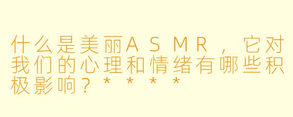 什么是美丽ASMR,它对我们的心理和情绪有哪些积极影响?****