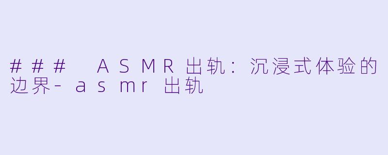 ### ASMR出轨:沉浸式体验的边界