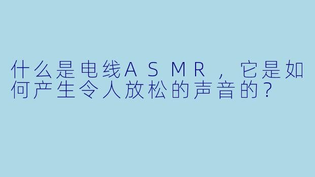 什么是电线ASMR,它是如何产生令人放松的声音的?