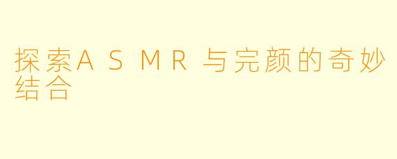 探索ASMR与完颜的奇妙结合