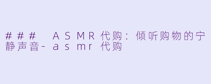 ### ASMR代购：倾听购物的宁静声音-asmr代购