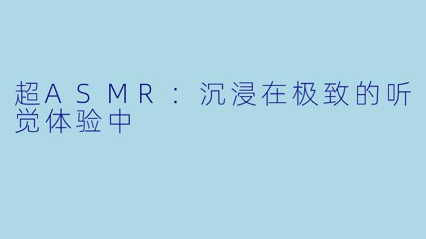 超ASMR：沉浸在极致的听觉体验中