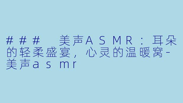 ### 美声ASMR：耳朵的轻柔盛宴，心灵的温暖窝-美声asmr