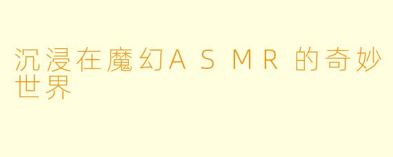 沉浸在魔幻ASMR的奇妙世界