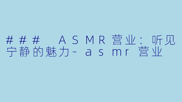 ### ASMR营业：听见宁静的魅力-asmr营业