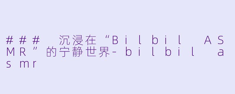 ### 沉浸在“Bilbil ASMR”的宁静世界-bilbil asmr