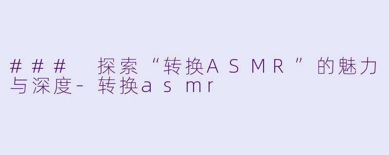 ### 探索“转换ASMR”的魅力与深度-转换asmr