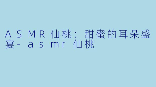 ASMR仙桃：甜蜜的耳朵盛宴-asmr仙桃