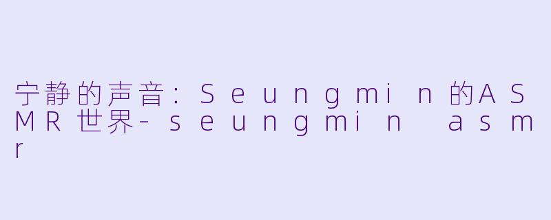 宁静的声音：Seungmin的ASMR世界-seungmin asmr