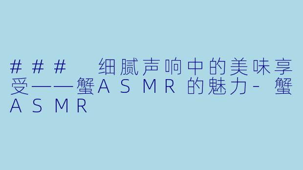 ### 细腻声响中的美味享受——蟹ASMR的魅力-蟹ASMR