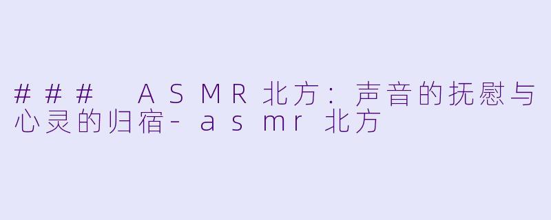 ### ASMR北方：声音的抚慰与心灵的归宿-asmr北方