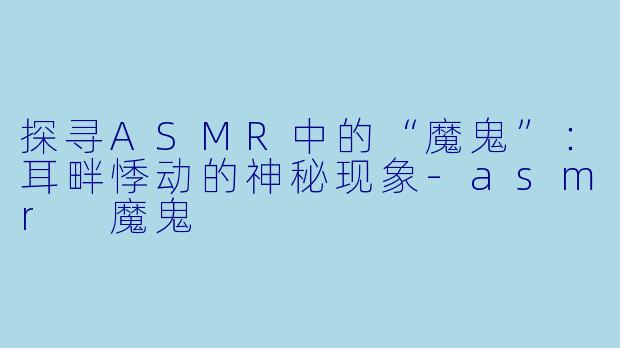 探寻ASMR中的“魔鬼”:耳畔悸动的神秘现象