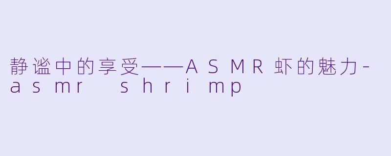 静谧中的享受——ASMR虾的魅力-asmr shrimp